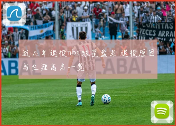 近几年退役nba球星盘点 退役原因与生涯高光一览