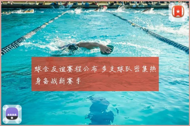 球会友谊赛程公布 多支球队密集热身备战新赛季
