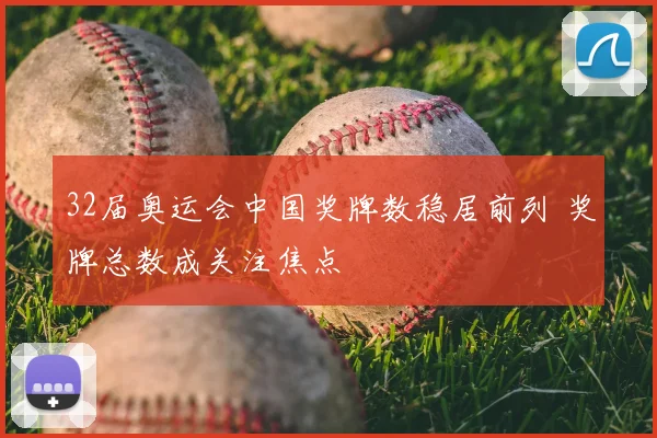 32届奥运会中国奖牌数稳居前列 奖牌总数成关注焦点