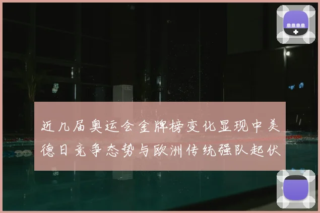近几届奥运会金牌榜变化显现中美德日竞争态势与欧洲传统强队起伏