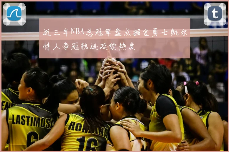 近三年NBA总冠军盘点掘金勇士凯尔特人争冠轨迹延续热度