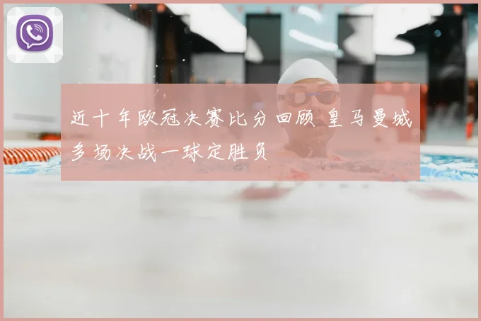 近十年欧冠决赛比分回顾 皇马曼城多场决战一球定胜负