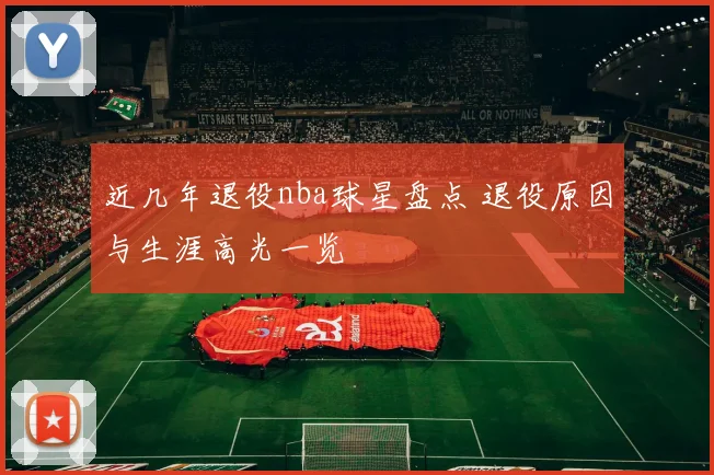 近几年退役nba球星盘点 退役原因与生涯高光一览