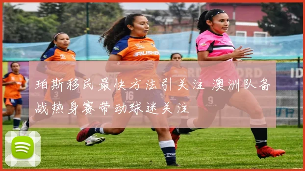 珀斯移民最快方法引关注 澳洲队备战热身赛带动球迷关注