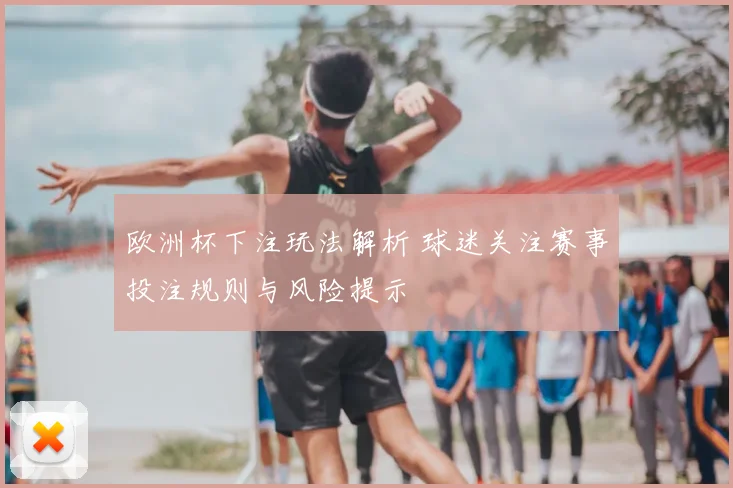 欧洲杯下注玩法解析 球迷关注赛事投注规则与风险提示