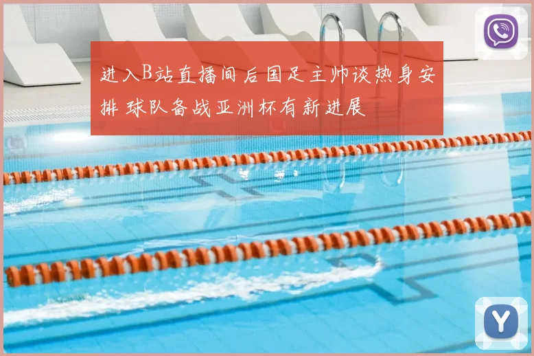 进入B站直播间后国足主帅谈热身安排 球队备战亚洲杯有新进展