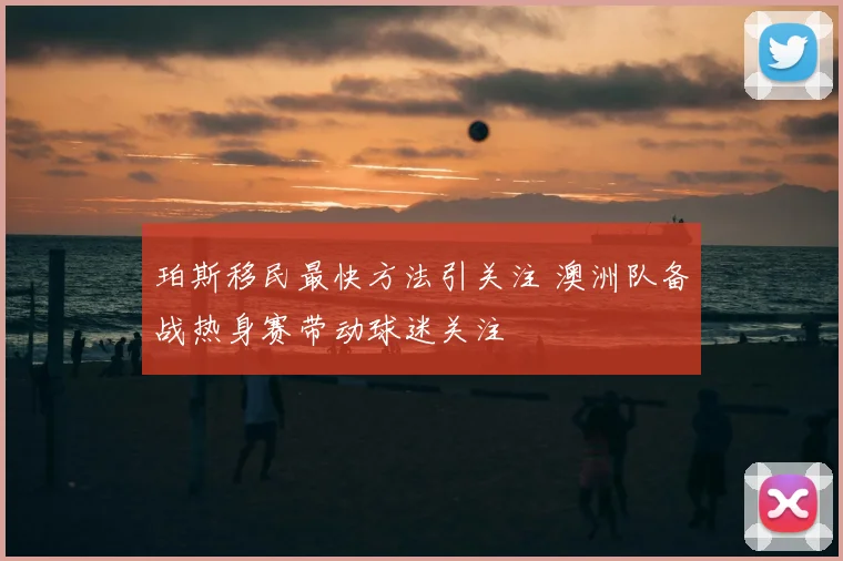 珀斯移民最快方法引关注 澳洲队备战热身赛带动球迷关注