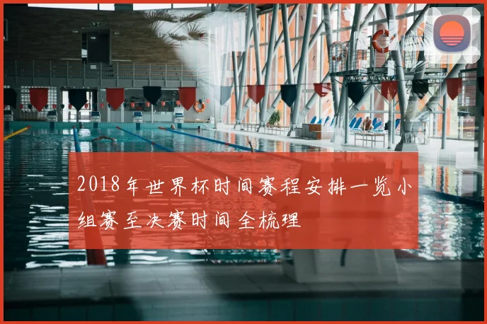 2018年世界杯时间赛程安排一览小组赛至决赛时间全梳理