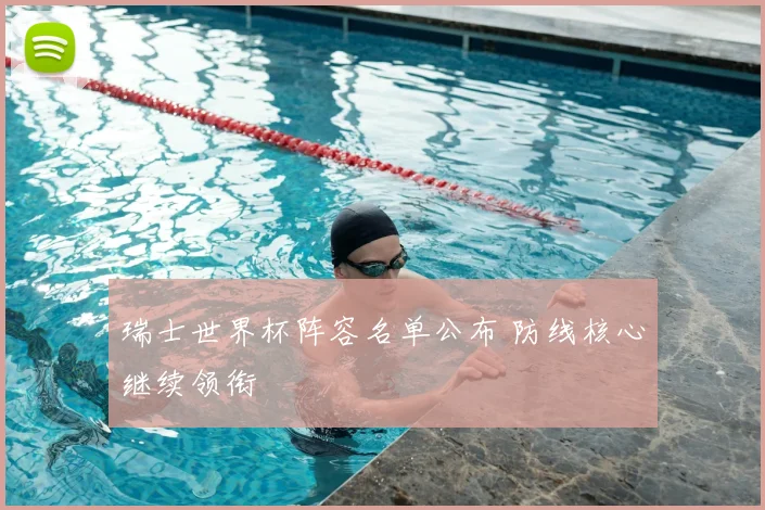 瑞士世界杯阵容名单公布 防线核心继续领衔