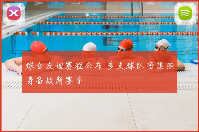 球会友谊赛程公布 多支球队密集热身备战新赛季
