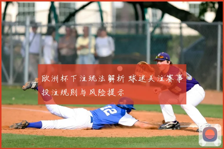欧洲杯下注玩法解析 球迷关注赛事投注规则与风险提示