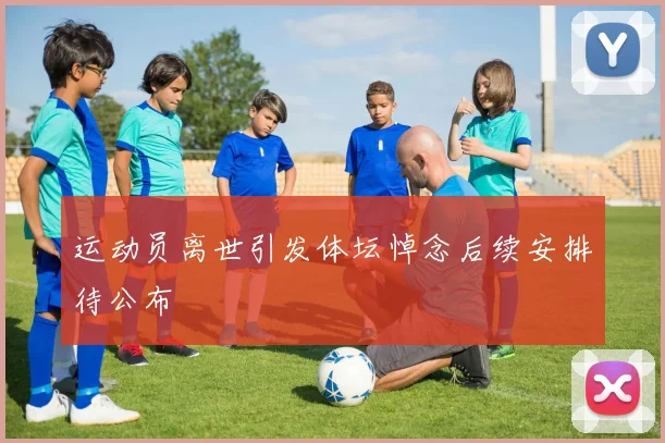 运动员离世引发体坛悼念后续安排待公布