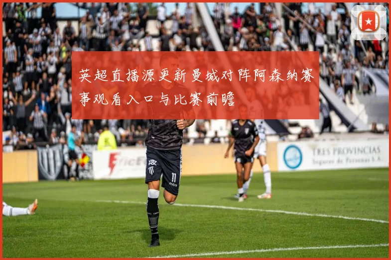 英超直播源更新曼城对阵阿森纳赛事观看入口与比赛前瞻