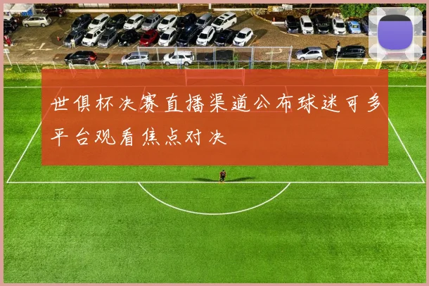 世俱杯决赛直播渠道公布球迷可多平台观看焦点对决
