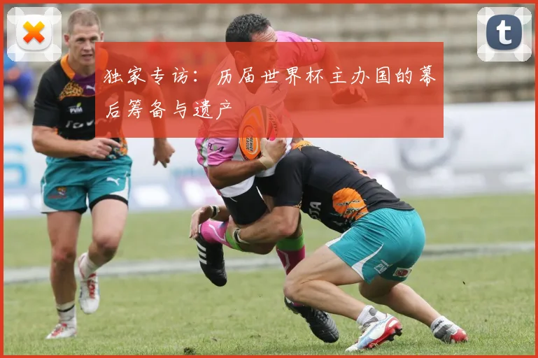 独家专访：历届世界杯主办国的幕后筹备与遗产
