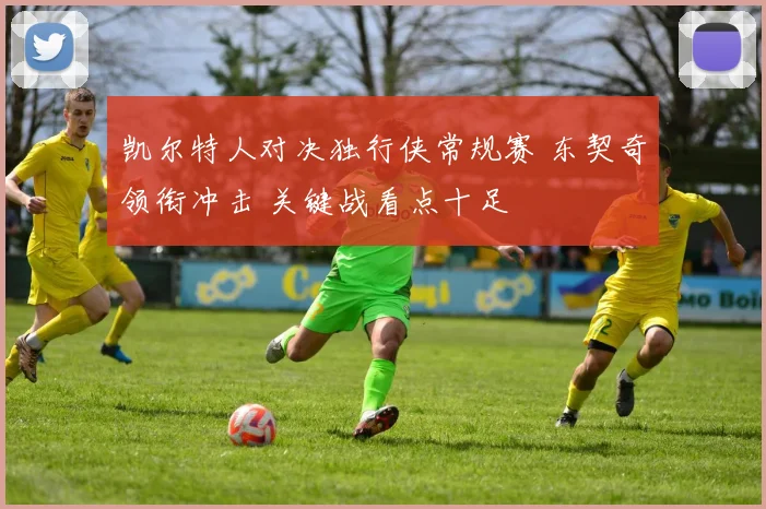 凯尔特人对决独行侠常规赛 东契奇领衔冲击 关键战看点十足