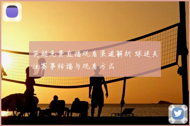 英超免费直播观看渠道解析 球迷关注赛事转播与观看方式