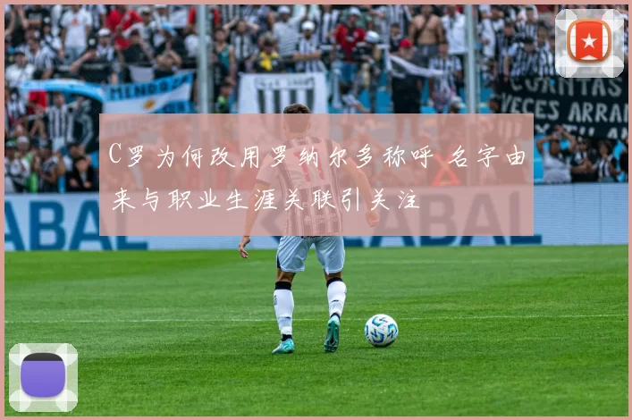 C罗为何改用罗纳尔多称呼 名字由来与职业生涯关联引关注