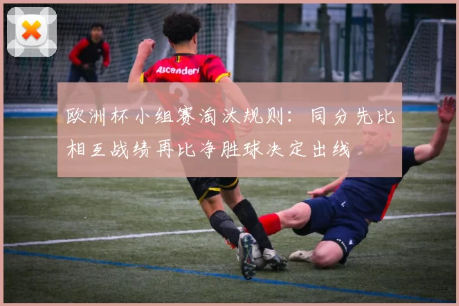 欧洲杯小组赛淘汰规则:同分先比相互战绩再比净胜球决定出线