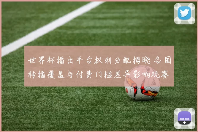 世界杯播出平台权利分配揭晓 各国转播覆盖与付费门槛差异影响观赛