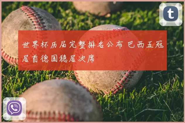 世界杯历届完整排名公布 巴西五冠居首德国稳居次席
