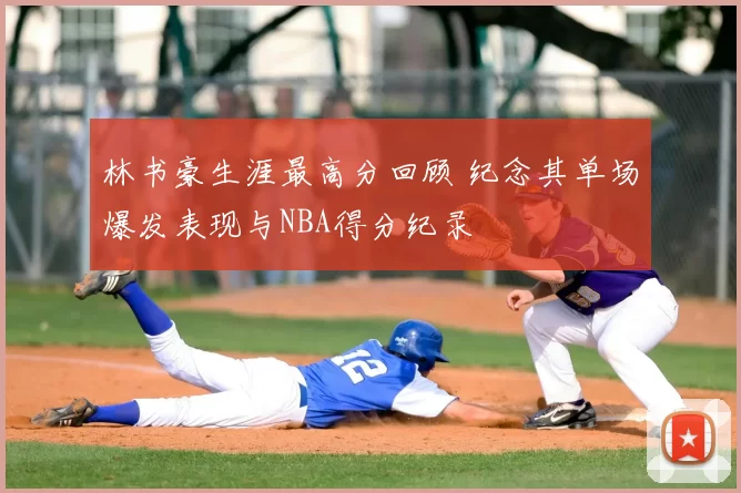 林书豪生涯最高分回顾 纪念其单场爆发表现与NBA得分纪录