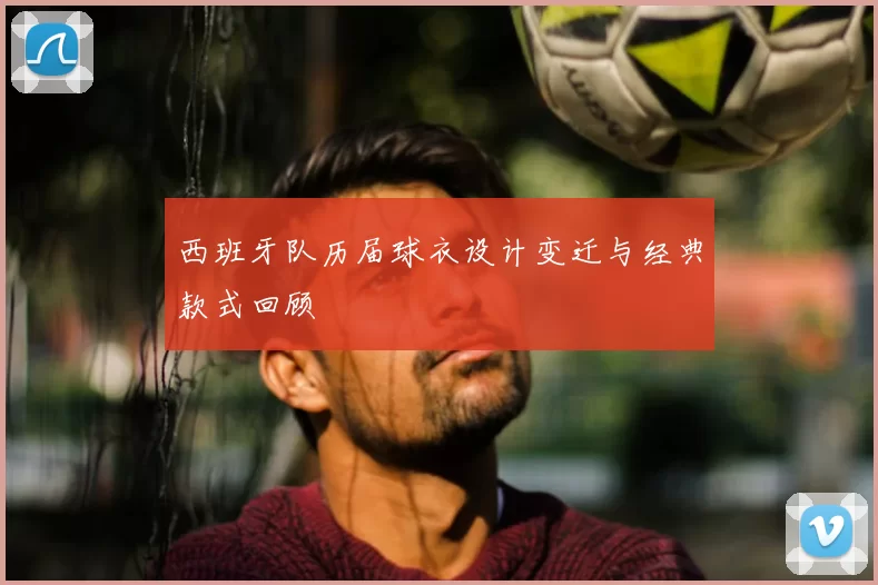 西班牙队历届球衣设计变迁与经典款式回顾
