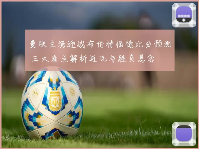 曼联主场迎战布伦特福德比分预测 三大看点解析近况与胜负悬念