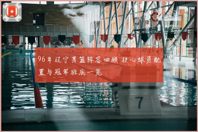 96年辽宁男篮阵容回顾 核心球员配置与冠军班底一览