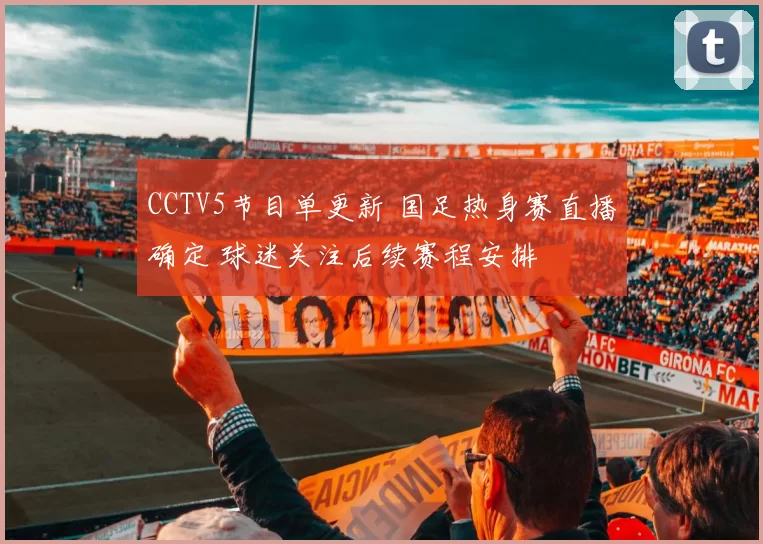 CCTV5节目单更新 国足热身赛直播确定 球迷关注后续赛程安排