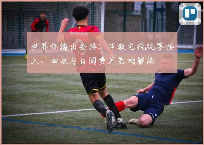 世界杯播出安排:华数电视观赛接入、回放与订阅费用影响解读