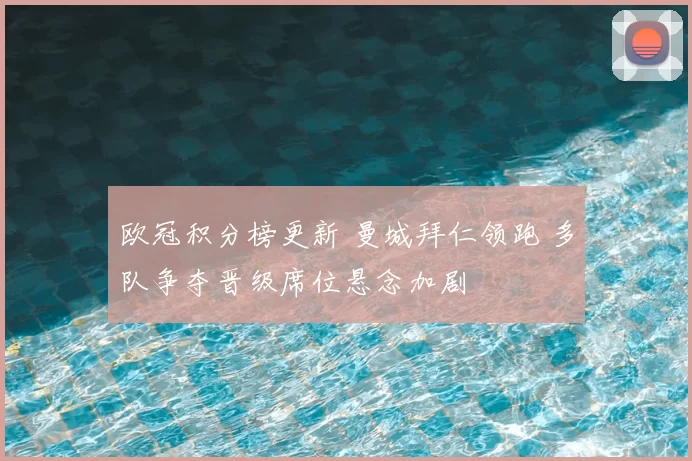 欧冠积分榜更新 曼城拜仁领跑 多队争夺晋级席位悬念加剧