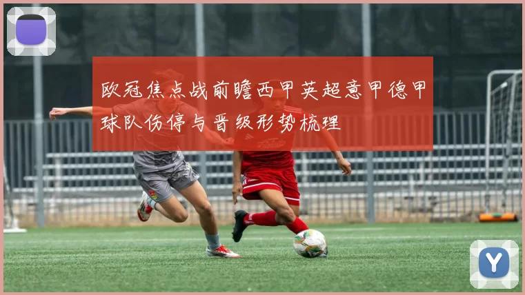 欧冠焦点战前瞻西甲英超意甲德甲球队伤停与晋级形势梳理