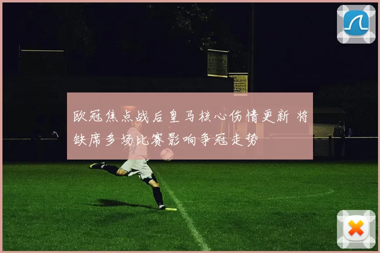 欧冠焦点战后皇马核心伤情更新 将缺席多场比赛影响争冠走势