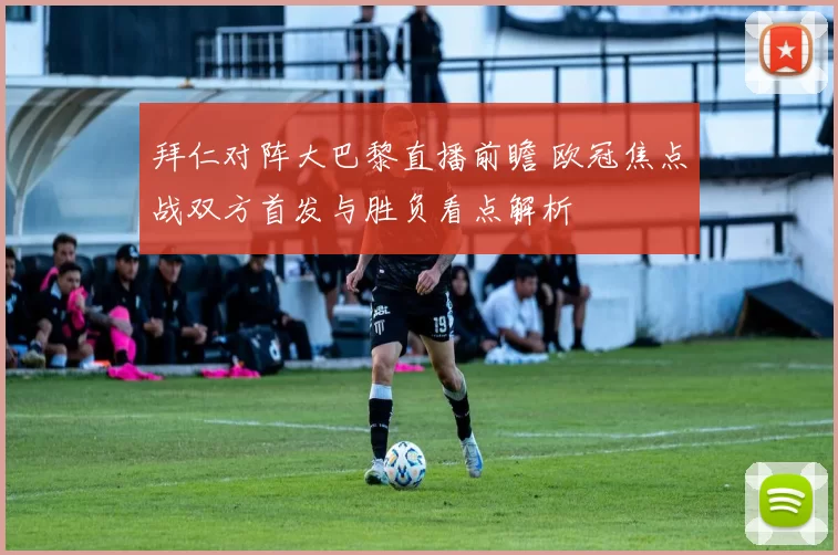 拜仁对阵大巴黎直播前瞻 欧冠焦点战双方首发与胜负看点解析