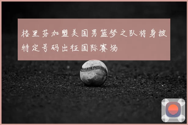 格里芬加盟美国男篮梦之队将身披特定号码出征国际赛场