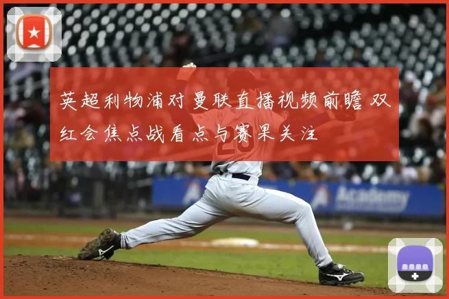 英超利物浦对曼联直播视频前瞻 双红会焦点战看点与赛果关注