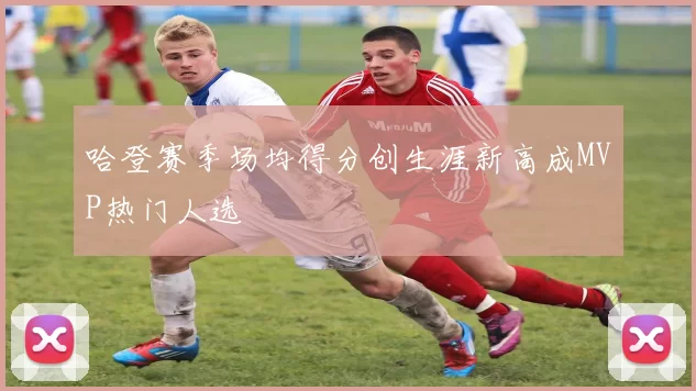 哈登赛季场均得分创生涯新高成MVP热门人选