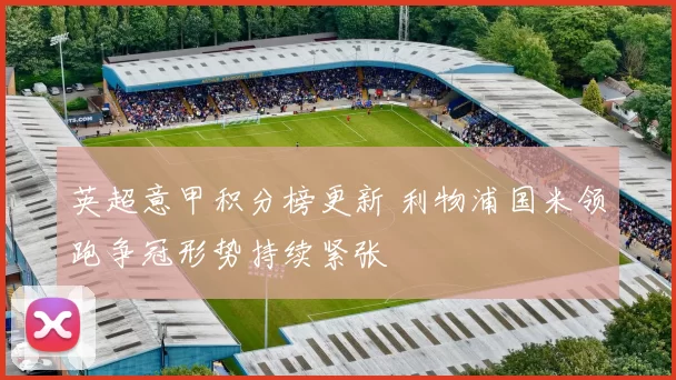 英超意甲积分榜更新 利物浦国米领跑争冠形势持续紧张