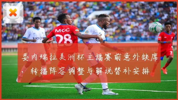 委内瑞拉美洲杯主播赛前意外缺席，转播阵容调整与解说替补安排