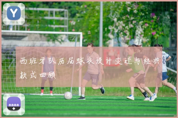 西班牙队历届球衣设计变迁与经典款式回顾