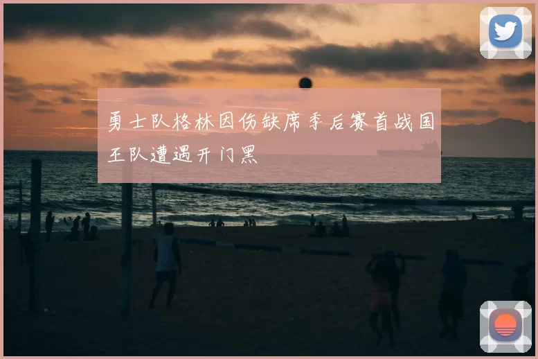 勇士队格林因伤缺席季后赛首战国王队遭遇开门黑