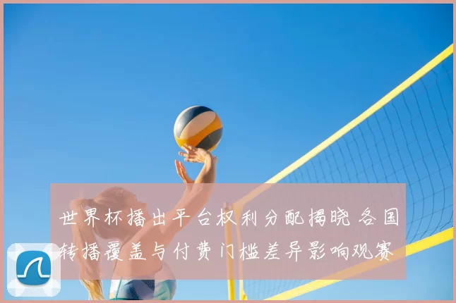 世界杯播出平台权利分配揭晓 各国转播覆盖与付费门槛差异影响观赛