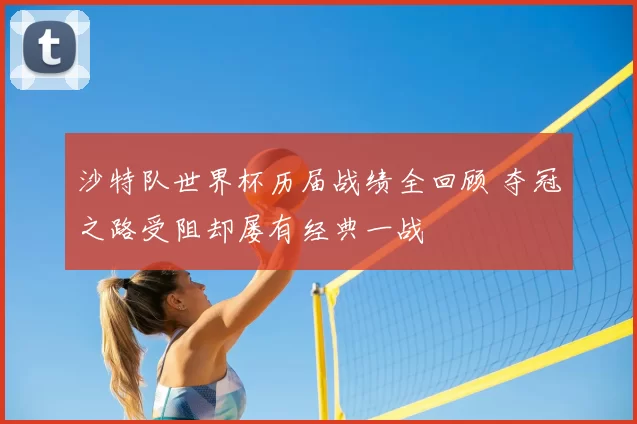 沙特队世界杯历届战绩全回顾 夺冠之路受阻却屡有经典一战