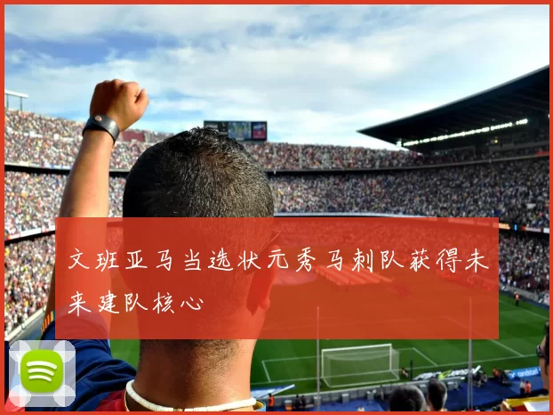 文班亚马当选状元秀马刺队获得未来建队核心