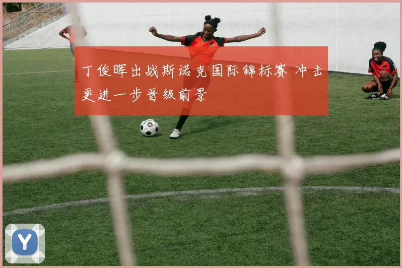 丁俊晖出战斯诺克国际锦标赛 冲击更进一步晋级前景