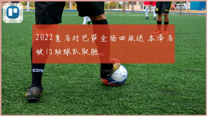 2022皇马对巴萨全场回放送 本泽马破门助球队取胜