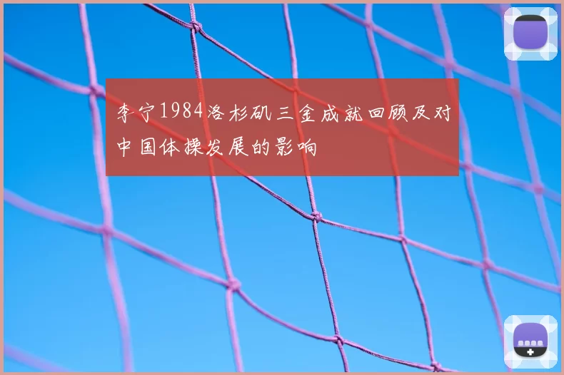 李宁1984洛杉矶三金成就回顾及对中国体操发展的影响