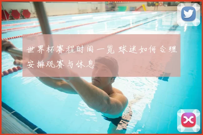 世界杯赛程时间一览 球迷如何合理安排观赛与休息