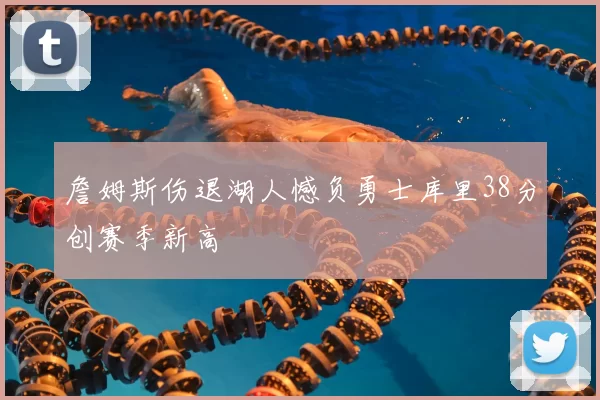 詹姆斯伤退湖人憾负勇士库里38分创赛季新高